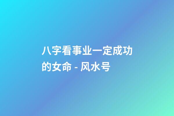 八字看事业一定成功的女命 - 风水号